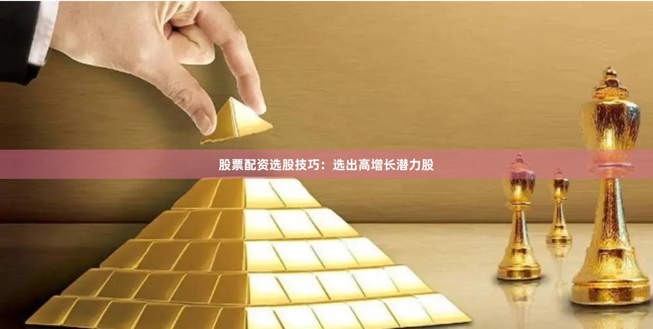 股票配資選股技巧：選出高增長潛力股